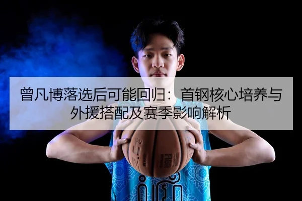 曾凡博落选后可能回归：首钢核心培养与外援搭配及赛季影响解析