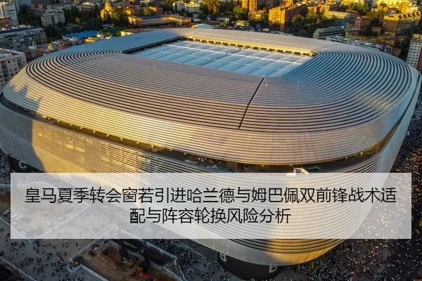 皇马夏季转会窗若引进哈兰德与姆巴佩双前锋战术适配与阵容轮换风险分析