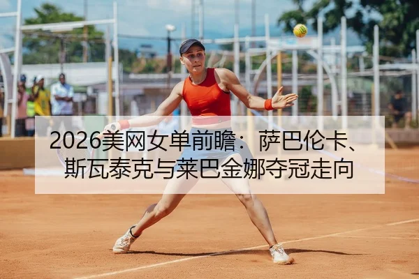 2026美网女单前瞻：萨巴伦卡、斯瓦泰克与莱巴金娜夺冠走向
