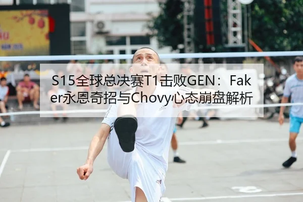 S15全球总决赛T1击败GEN：Faker永恩奇招与Chovy心态崩盘解析