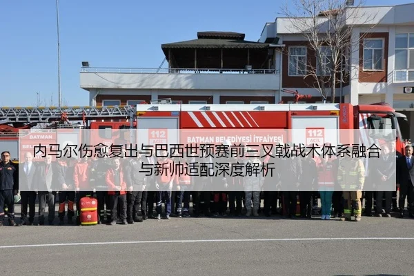 内马尔伤愈复出与巴西世预赛前三叉戟战术体系融合与新帅适配深度解析