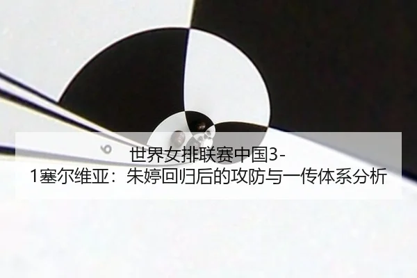 世界女排联赛中国3-1塞尔维亚：朱婷回归后的攻防与一传体系分析