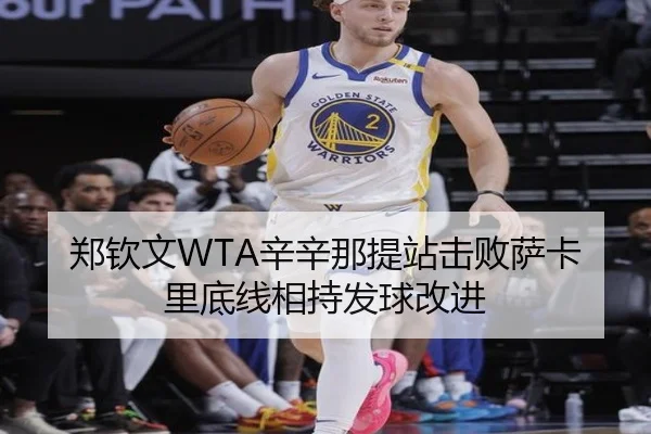 郑钦文WTA辛辛那提站击败萨卡里底线相持发球改进
