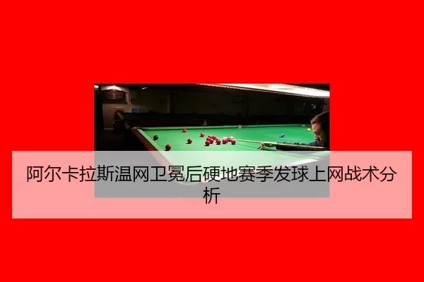 阿尔卡拉斯温网卫冕后硬地赛季发球上网战术分析
