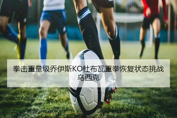 拳击重量级乔伊斯KO杜布瓦重拳恢复状态挑战乌西克