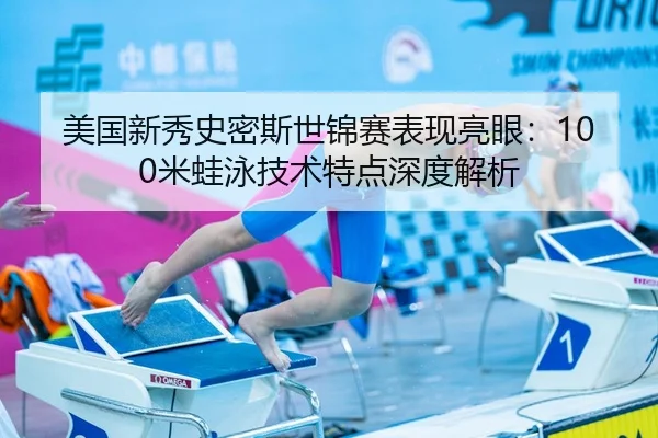 美国新秀史密斯世锦赛表现亮眼：100米蛙泳技术特点深度解析