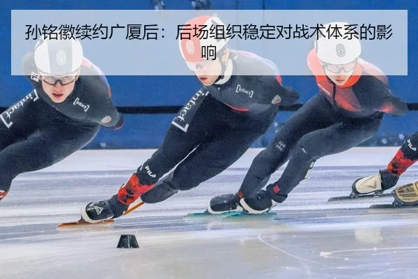 孙铭徽续约广厦后：后场组织稳定对战术体系的影响
